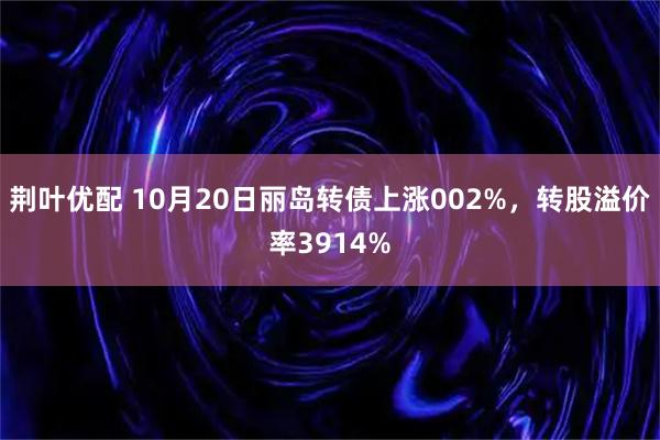 荆叶优配 10月20日丽岛转债上涨002%，转股溢价率3914%