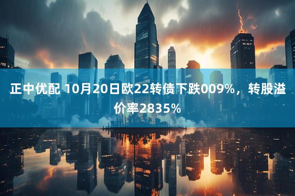 正中优配 10月20日欧22转债下跌009%，转股溢价率2835%
