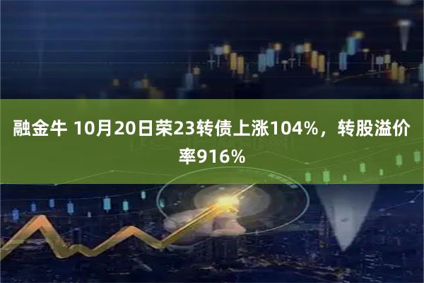 融金牛 10月20日荣23转债上涨104%，转股溢价率916%