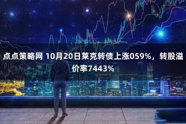 点点策略网 10月20日莱克转债上涨059%，转股溢价率7443%