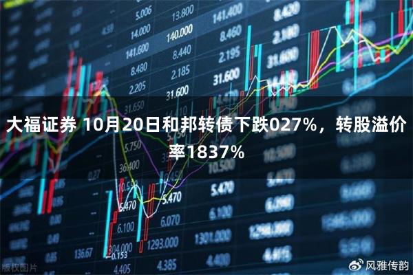 大福证券 10月20日和邦转债下跌027%，转股溢价率1837%