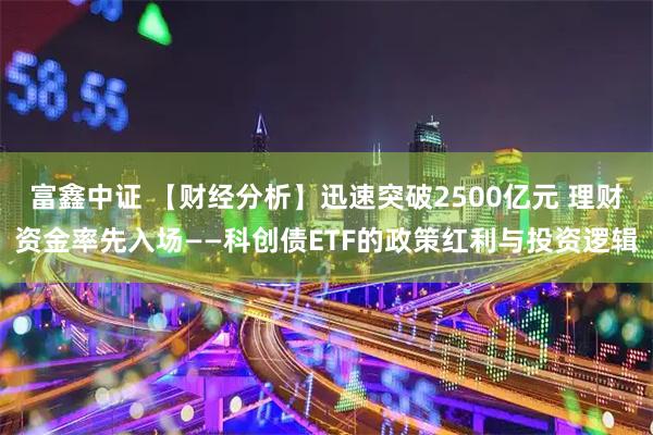 富鑫中证 【财经分析】迅速突破2500亿元 理财资金率先入场——科创债ETF的政策红利与投资逻辑