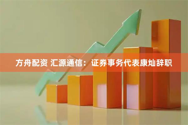 方舟配资 汇源通信：证券事务代表康灿辞职