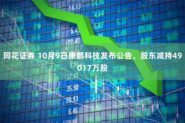 同花证券 10月9日康鹏科技发布公告，股东减持49017万股