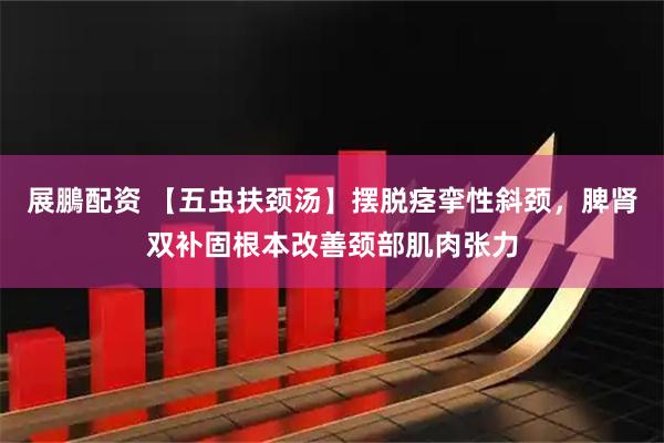 展鵬配资 【五虫扶颈汤】摆脱痉挛性斜颈,脾肾双补固根本改善颈部肌肉张力