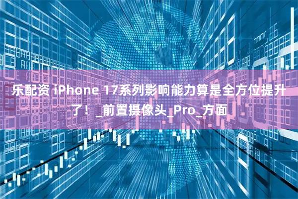 乐配资 iPhone 17系列影响能力算是全方位提升了!_前置摄像头_Pro_方面