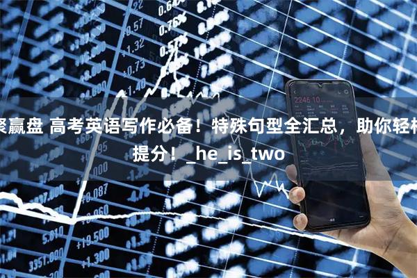 聚赢盘 高考英语写作必备！特殊句型全汇总，助你轻松提分！_he_is_two