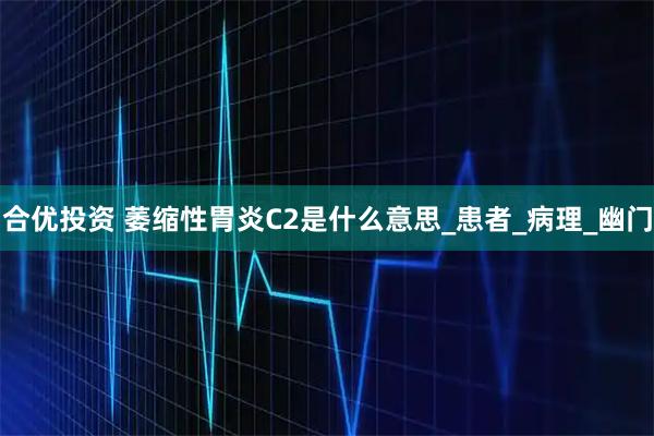 合优投资 萎缩性胃炎C2是什么意思_患者_病理_幽门