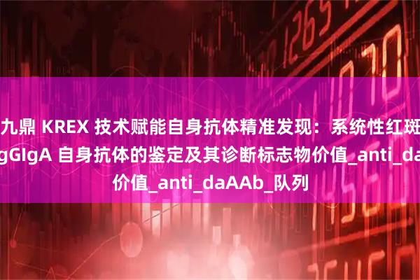 九鼎 KREX 技术赋能自身抗体精准发现：系统性红斑狼疮新型 IgGIgA 自身抗体的鉴定及其诊断标志物价值_anti_daAAb_队列