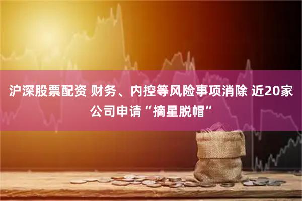 沪深股票配资 财务、内控等风险事项消除 近20家公司申请“摘星脱帽”