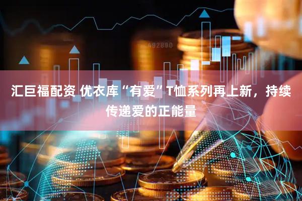 汇巨福配资 优衣库“有爱”T恤系列再上新，持续传递爱的正能量