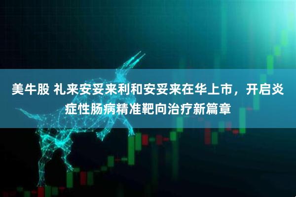 美牛股 礼来安妥来利和安妥来在华上市，开启炎症性肠病精准靶向治疗新篇章