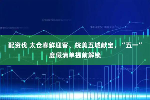 配资伐 太仓春鲜迎客、皖美五城献宝，“五一”度假清单提前解锁