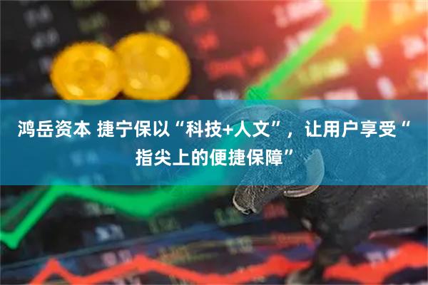 鸿岳资本 捷宁保以“科技+人文”，让用户享受“指尖上的便捷保障”