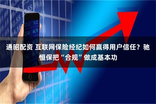 通昭配资 互联网保险经纪如何赢得用户信任？驰恒保把“合规”做成基本功