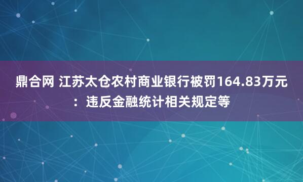 鼎合网 江苏太仓农村商业银行被罚164.83万元：违反金融统计相关规定等