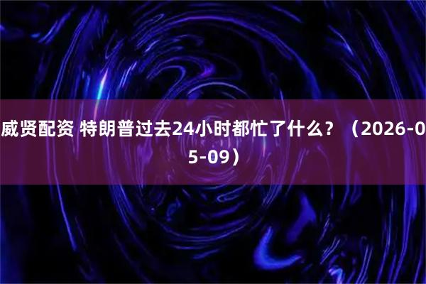 威贤配资 特朗普过去24小时都忙了什么？（2026-05-09）