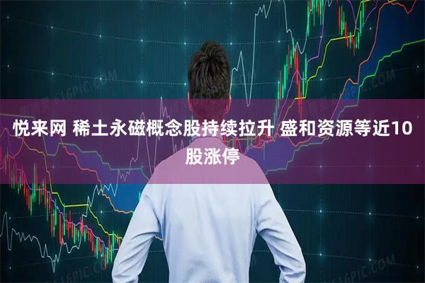 悦来网 稀土永磁概念股持续拉升 盛和资源等近10股涨停