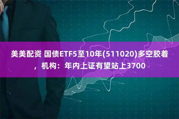 美美配资 国债ETF5至10年(511020)多空胶着，机构：年内上证有望站上3700