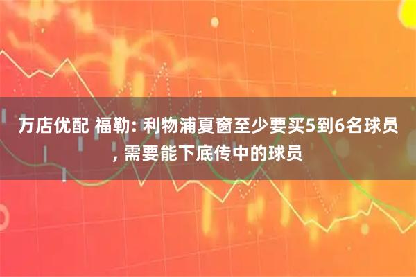 万店优配 福勒: 利物浦夏窗至少要买5到6名球员, 需要能下底传中的球员