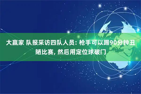 大赢家 队报采访四队人员: 枪手可以踢90分钟丑陋比赛, 然后用定位球破门