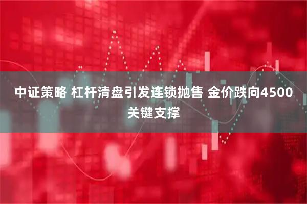中证策略 杠杆清盘引发连锁抛售 金价跌向4500关键支撑