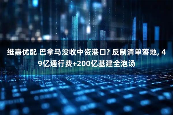 维嘉优配 巴拿马没收中资港口? 反制清单落地, 49亿通行费+200亿基建全泡汤