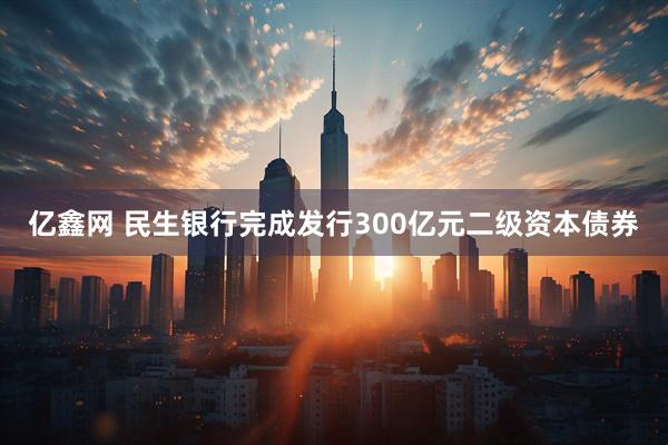 亿鑫网 民生银行完成发行300亿元二级资本债券