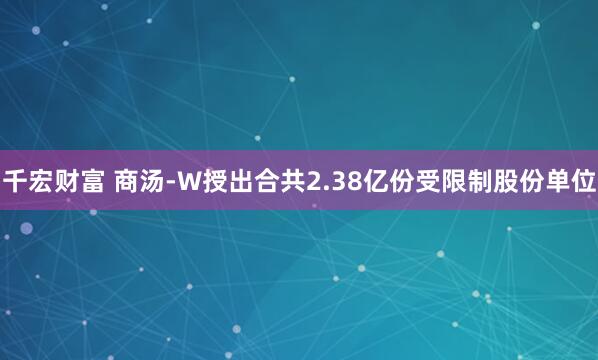 千宏财富 商汤-W授出合共2.38亿份受限制股份单位