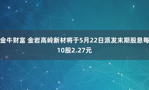 金牛财富 金岩高岭新材将于5月22日派发末期股息每10股2.27元