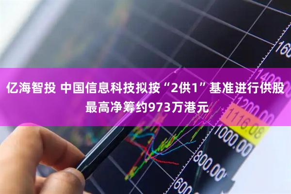 亿海智投 中国信息科技拟按“2供1”基准进行供股 最高净筹约973万港元