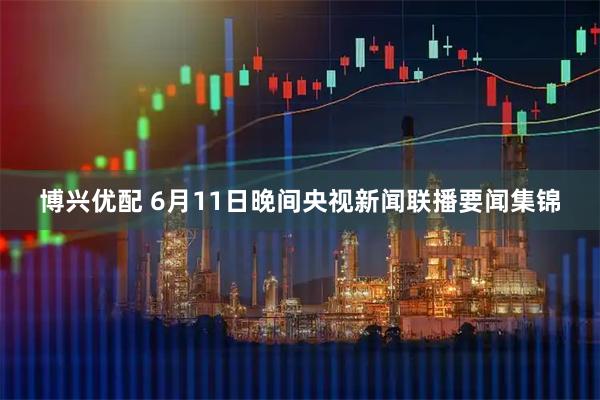 博兴优配 6月11日晚间央视新闻联播要闻集锦