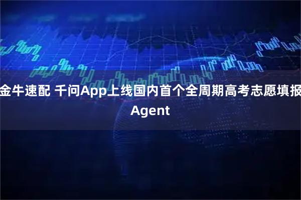 金牛速配 千问App上线国内首个全周期高考志愿填报Agent