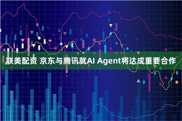 联美配资 京东与腾讯就AI Agent将达成重要合作