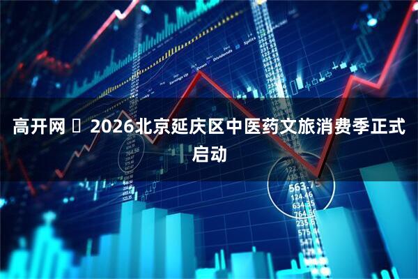 高开网 ​2026北京延庆区中医药文旅消费季正式启动