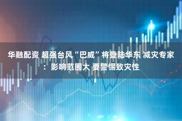 华融配资 超强台风“巴威”将登陆华东 减灾专家:影响范围大 要警惕致灾性