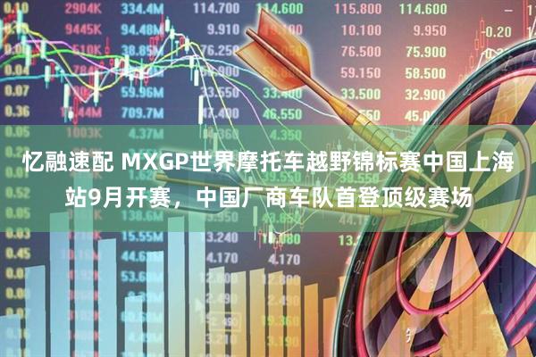 忆融速配 MXGP世界摩托车越野锦标赛中国上海站9月开赛，中国厂商车队首登顶级赛场