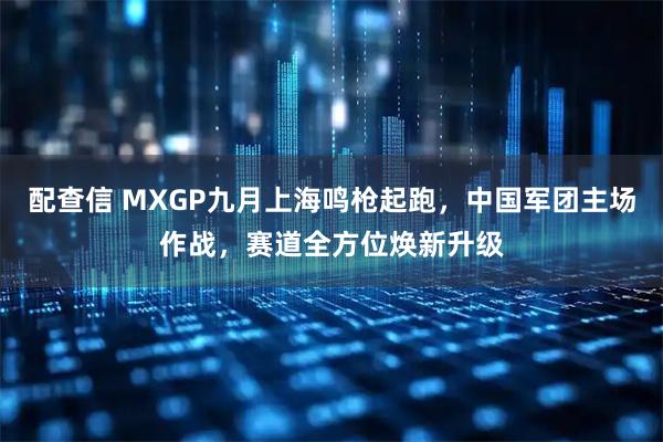 配查信 MXGP九月上海鸣枪起跑，中国军团主场作战，赛道全方位焕新升级
