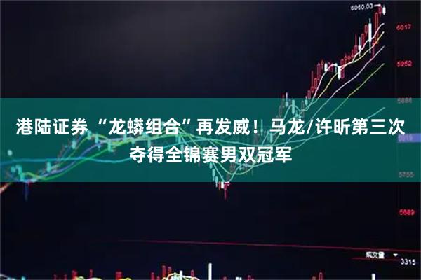 港陆证券 “龙蟒组合”再发威！马龙/许昕第三次夺得全锦赛男双冠军