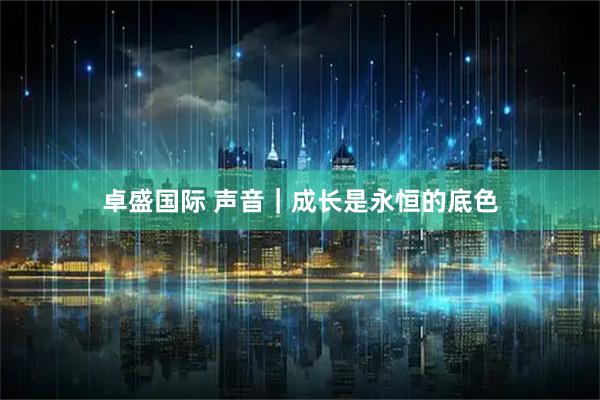 卓盛国际 声音|成长是永恒的底色