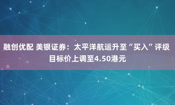 融创优配 美银证券：太平洋航运升至“买入”评级 目标价上调至4.50港元