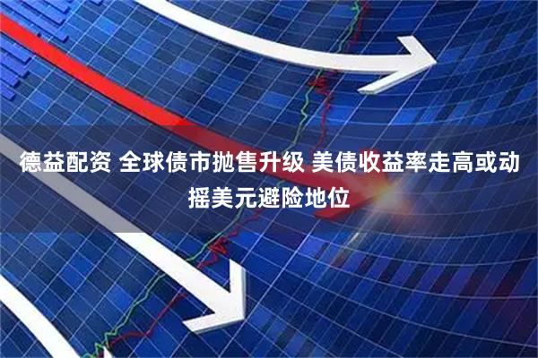 德益配资 全球债市抛售升级 美债收益率走高或动摇美元避险地位