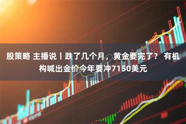 股策略 主播说丨跌了几个月，黄金要完了？ 有机构喊出金价今年要冲7150美元