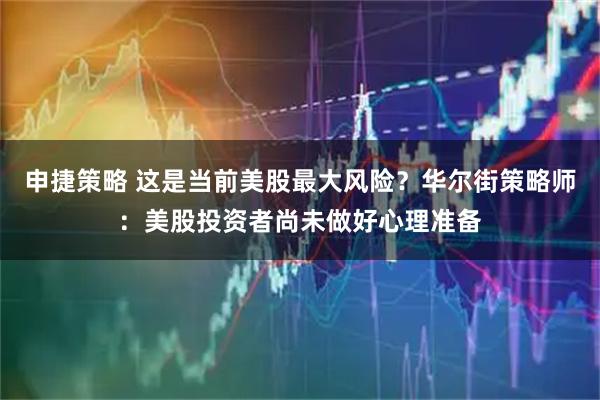 申捷策略 这是当前美股最大风险？华尔街策略师：美股投资者尚未做好心理准备