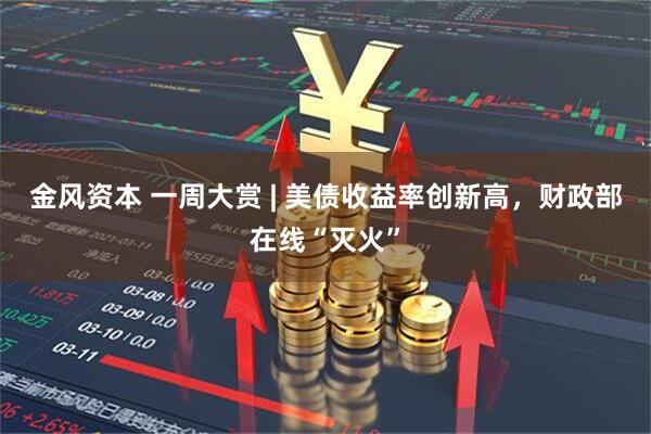 金风资本 一周大赏 | 美债收益率创新高，财政部在线“灭火”