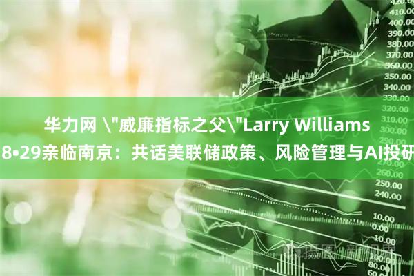 华力网 ＂威廉指标之父＂Larry Williams 8•29亲临南京：共话美联储政策、风险管理与AI投研