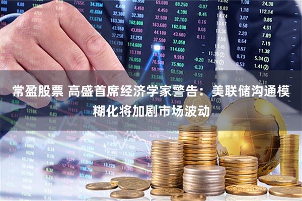 常盈股票 高盛首席经济学家警告：美联储沟通模糊化将加剧市场波动
