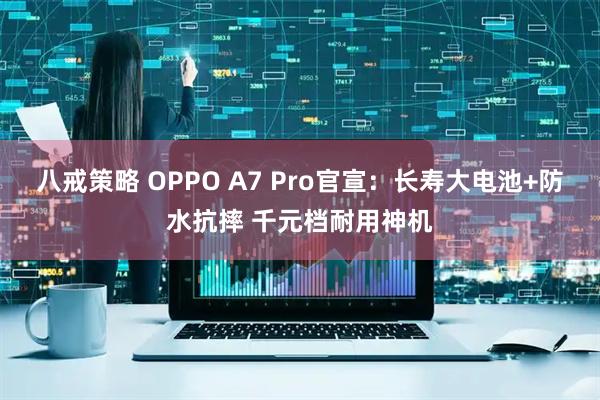 八戒策略 OPPO A7 Pro官宣：长寿大电池+防水抗摔 千元档耐用神机