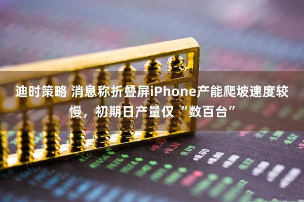 迪时策略 消息称折叠屏iPhone产能爬坡速度较慢，初期日产量仅 “数百台”