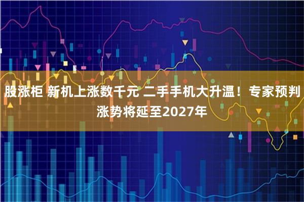 股涨柜 新机上涨数千元 二手手机大升温！专家预判涨势将延至2027年